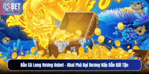 Bắn Cá Long Vương Usbet – Khai Phá Đại Dương Hấp Dẫn Bất Tận