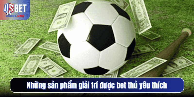 Những sản phẩm giải trí được bet thủ yêu thích